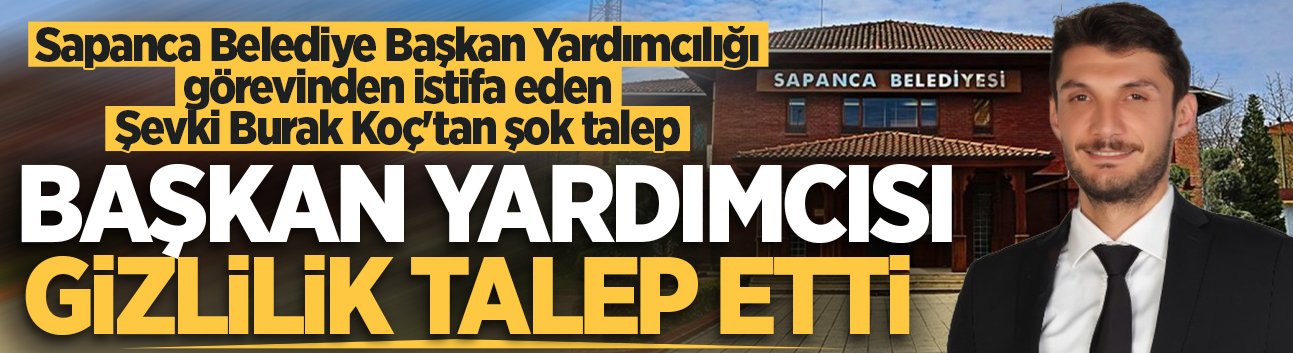 Sapanca Belediye Başkan Yardımcılığı görevinden istifa eden Şevki Burak Koç'tan şok talep!