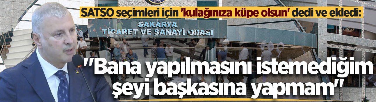 SATSO Başkanı Altuğ'dan seçimle ilgili net mesaj: "Bana yapılmasını istemediğim şeyi başkasına yapmam"