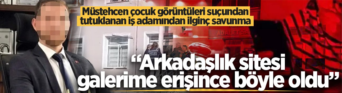Müstehcen çocuk görüntüleri suçundan tutuklanan iş adamından ilginç savunma