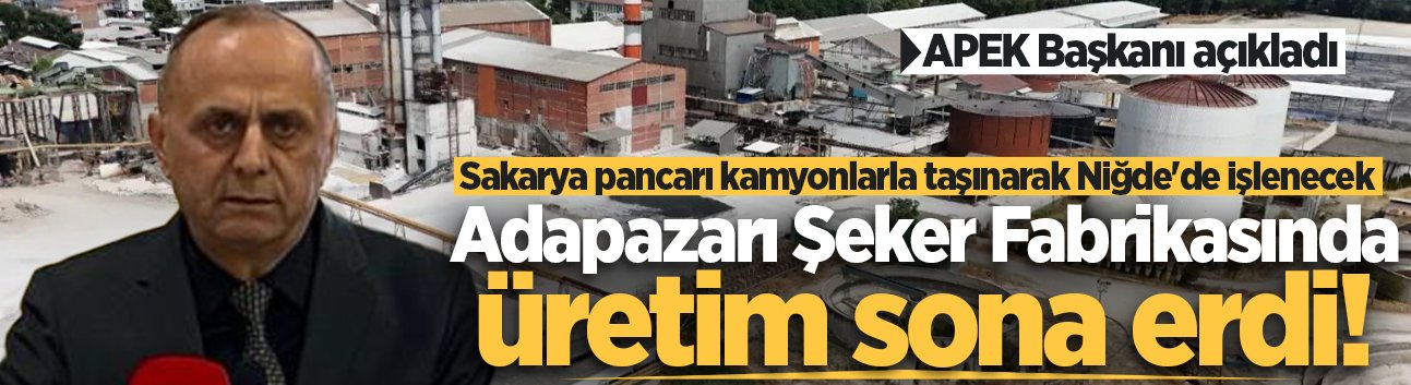 APEK Başkanı açıkladı: Adapazarı Şeker Fabrikasında üretim sona erdi! Sakarya pancarı Niğde'de işlenecek