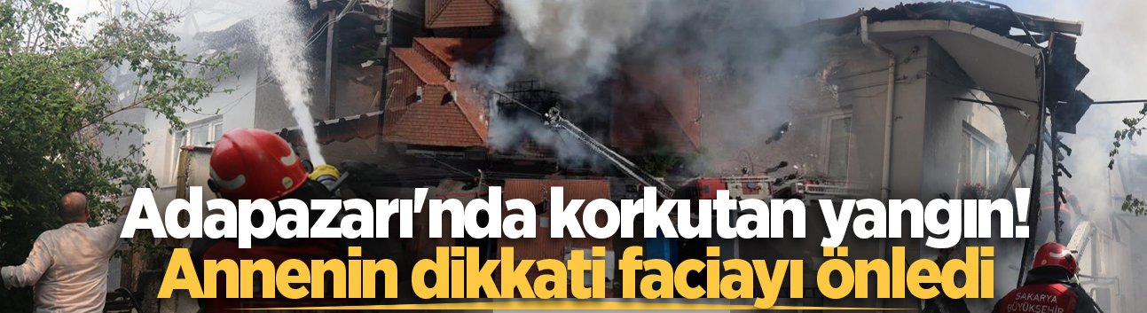 Adapazarı'nda korkutan yangın! Annenin dikkati faciayı önledi