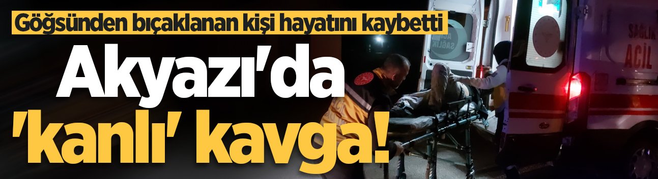 Akyazı'da 'kanlı' kavga! Göğsünden bıçaklanan kişi hayatını kaybetti