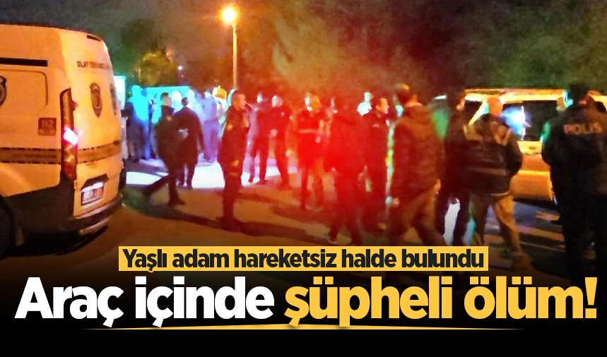 Araç içinde şüpheli ölüm! Yaşlı adam hareketsiz halde bulundu