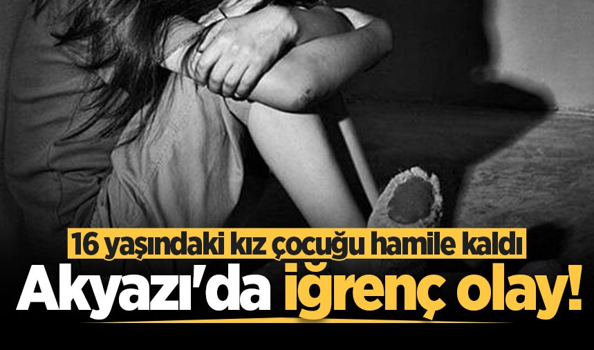 Akyazı'da iğrenç olay! 16 yaşındaki kız çocuğu hamile kaldı
