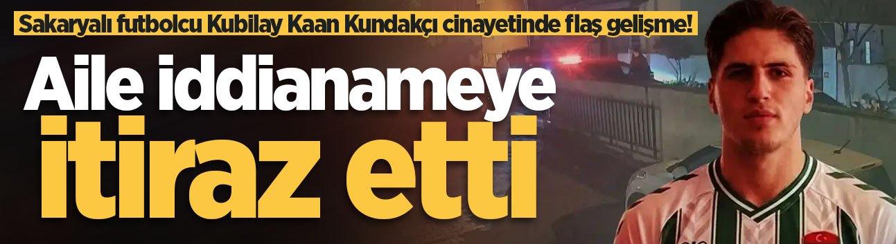 Sakaryalı futbolcu Kubilay Kaan Kundakçı'nın ailesi iddianamenin iadesini istedi