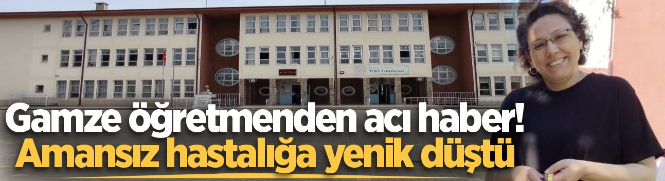 Gamze öğretmenden acı haber! Amansız hastalığa yenik düştü
