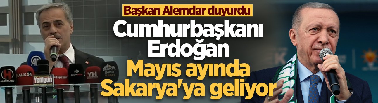 Başkan Alemdar duyurdu: Cumhurbaşkanı Erdoğan Mayıs ayında Sakarya'ya geliyor