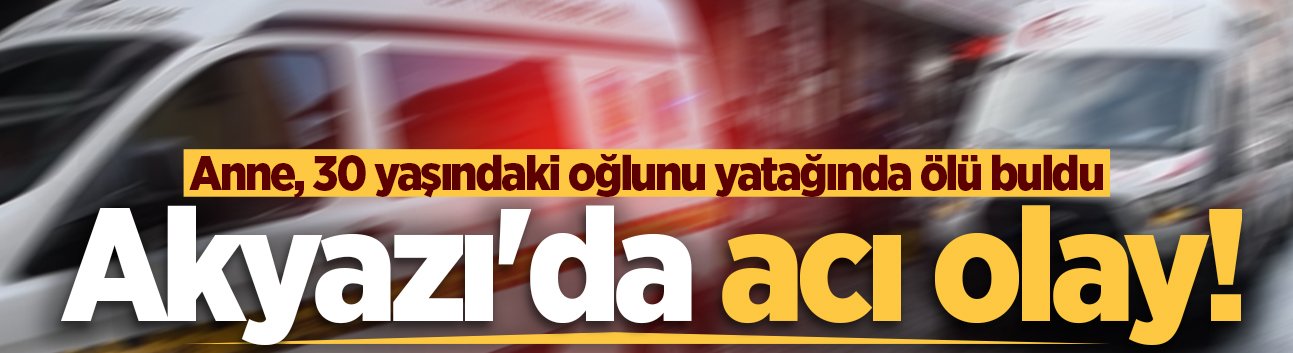 Akyazı'da acı olay! Anne, 30 yaşındaki oğlunu yatağında ölü buldu