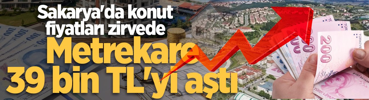 Sakarya'da konut fiyatları zirvede: Metrekare 39 bin TL'yi aştı