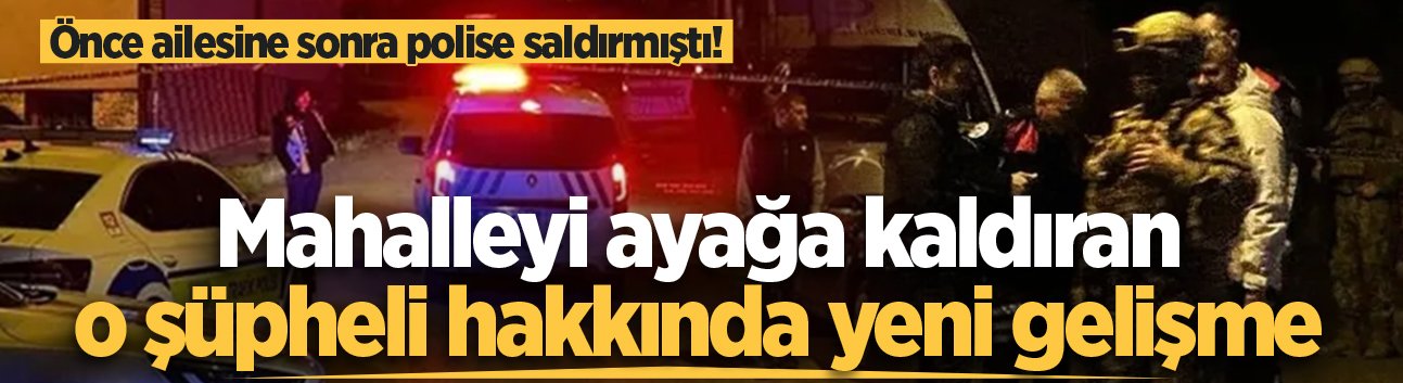 Önce ailesine sonra polise saldırmıştı! Mahalleyi ayağa kaldıran o şüpheli hakkında yeni gelişme