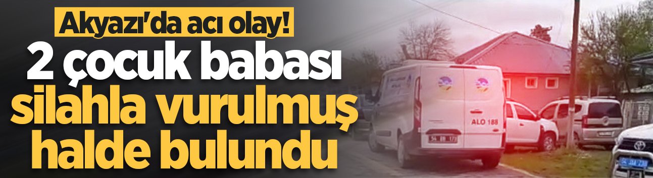 Akyazı'da acı olay! 2 çocuk babası silahla vurulmuş halde bulundu