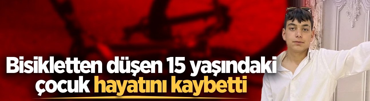 Bisikletten düşen 15 yaşındaki çocuk hayatını kaybetti