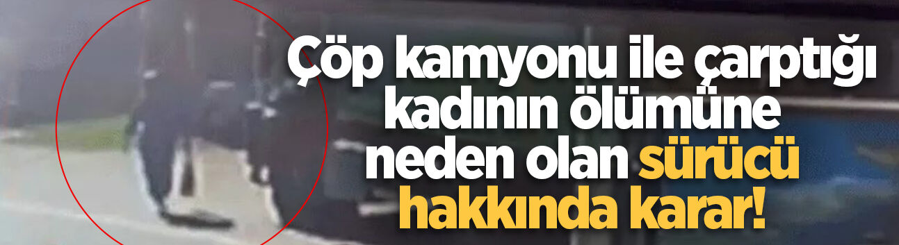 Sapanca'da çöp kamyonu ile çarptığı kadının ölümüne neden olan sürücü hakkında karar!