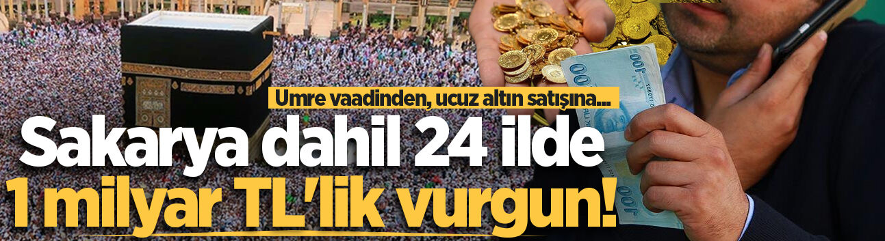Umre vaadinden, ucuz altın satışına... Sakarya dahil 24 ilde 1 milyar TL'lik vurgun!
