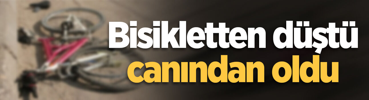 Bisikletten düştü, canından oldu