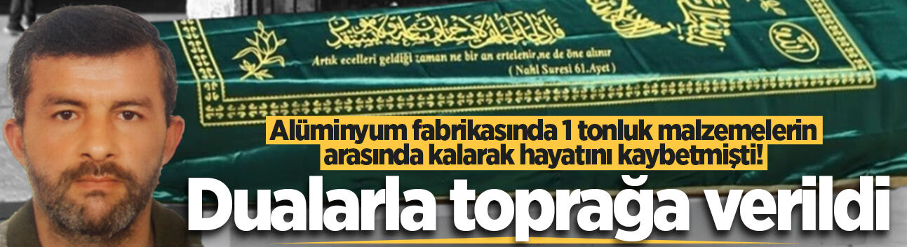 Alüminyum fabrikasında 1 tonluk malzemelerin arasında kalarak hayatını kaybetmişti! Dualarla toprağa verildi