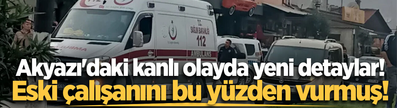 Akyazı'daki kanlı olayda yeni detaylar! Eski çalışanını bu yüzden vurmuş!