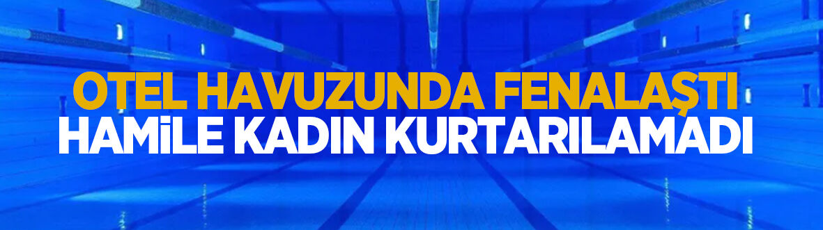 Otel havuzunda fenalaştı; Hamile kadın kurtarılamadı