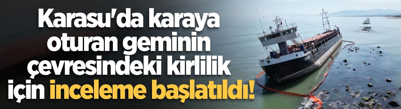 Karasu’da karaya oturan geminin çevresindeki kirlilik için inceleme başlatıldı!