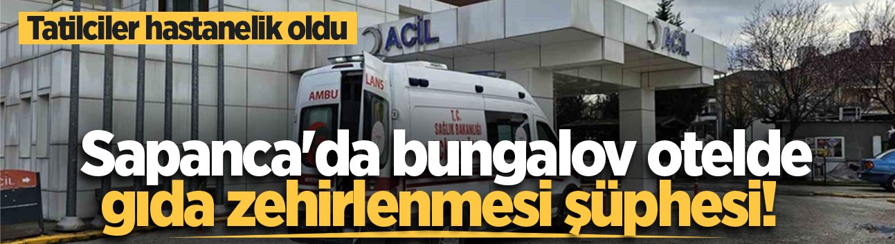 Sapanca'da bungalov otelde gıda zehirlenmesi şüphesi! Tatilciler hastanelik oldu