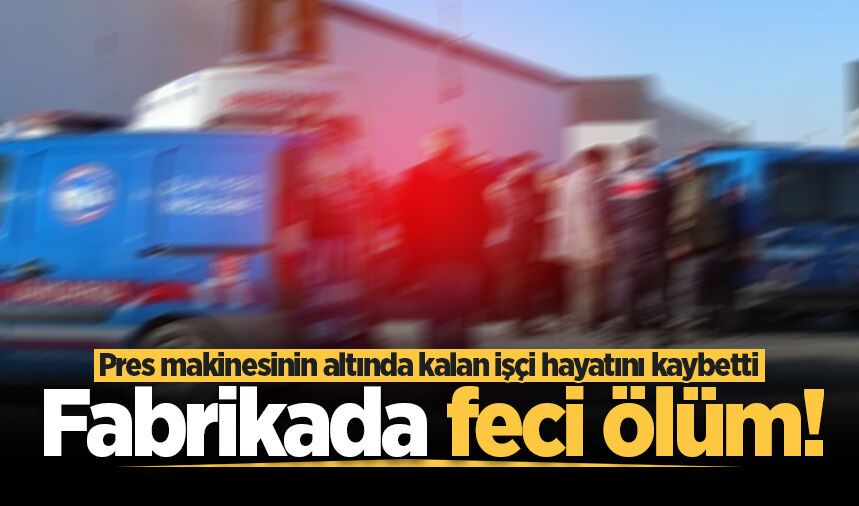 Fabrikada feci ölüm! Pres makinesinin altında kalan işçi hayatını kaybetti