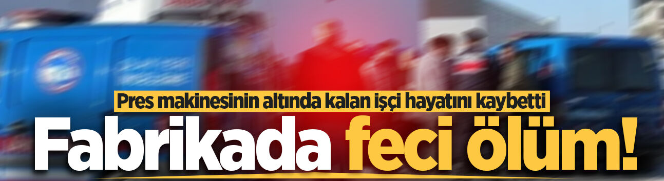 Fabrikada feci ölüm! Pres makinesinin altında kalan işçi hayatını kaybetti