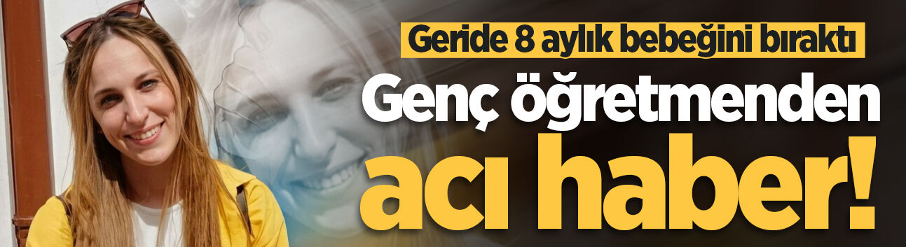 Genç öğretmenden acı haber! Geride 8 aylık bebeğini bıraktı