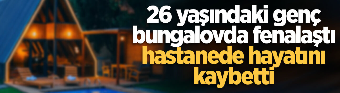 26 yaşındaki genç bungalovda fenalaştı, hastanede hayatını kaybetti