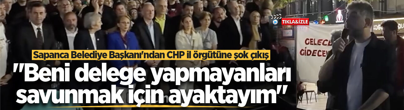 Sapanca Belediye Başkanı Şahin'den CHP il örgütüne şok çıkış: "Beni delege yapmayanları savunmak için ayaktayım"