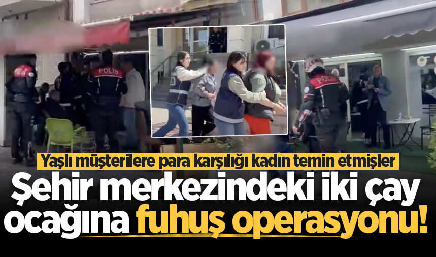 Şehir merkezindeki iki çay ocağına fuhuş operasyonu! Yaşlı müşterilere para karşılığı kadın temin etmişler