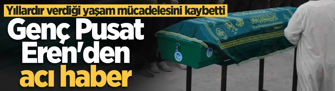 Genç Pusat Eren'den acı haber: Yıllardır verdiği yaşam mücadelesini kaybetti