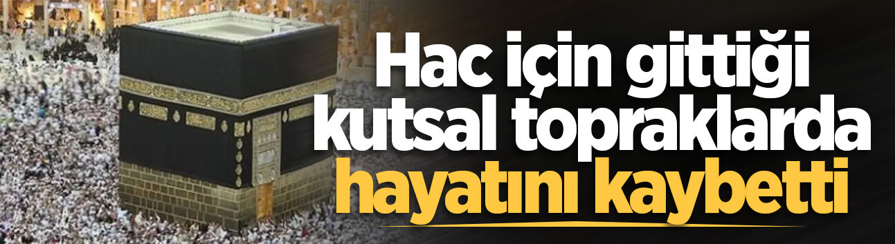 Hac için gittiği kutsal topraklarda hayatını kaybetti