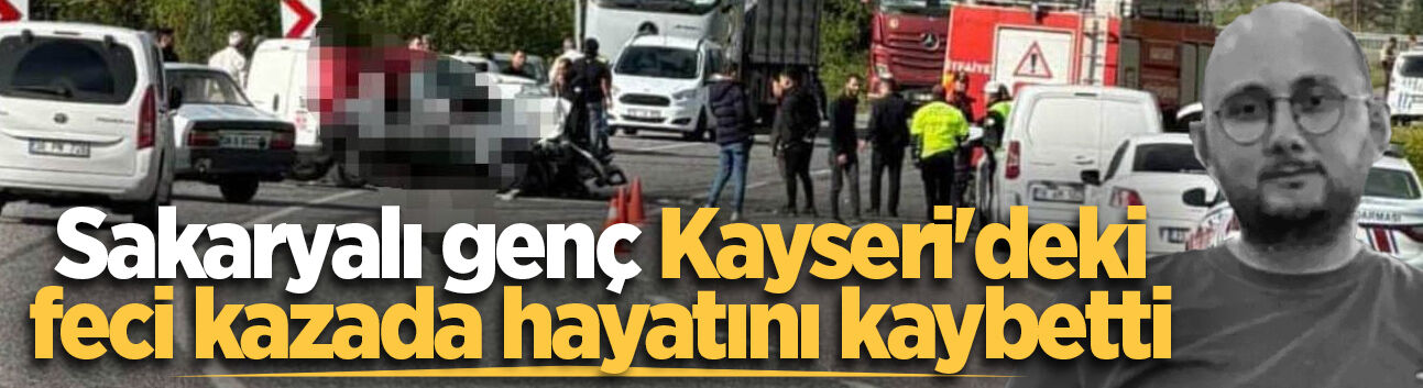 Sakaryalı genç Kayseri'deki feci kazada hayatını kaybetti