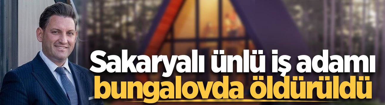 Sakaryalı ünlü iş adamı bungalovda öldürüldü