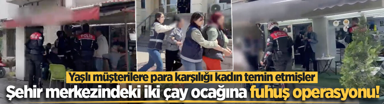 Şehir merkezindeki iki çay ocağına fuhuş operasyonu! Yaşlı müşterilere para karşılığı kadın temin etmişler