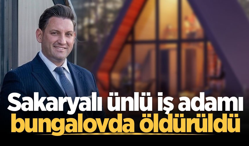 Sakaryalı ünlü iş adamı bungalovda öldürüldü
