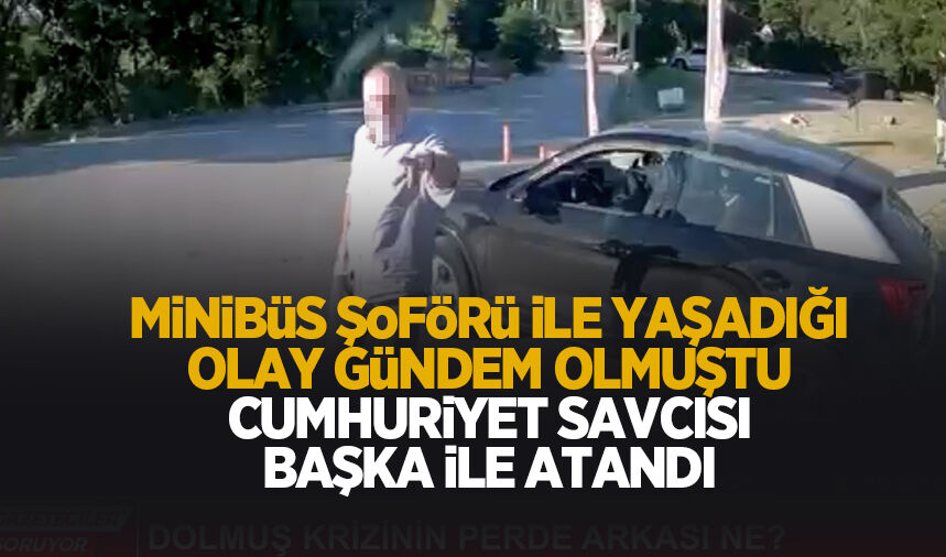 Minibüs şoförü ile yaşadığı olay gündem olan savcı başka ile atandı