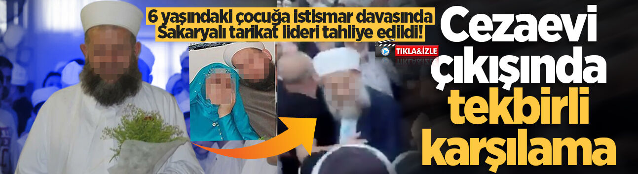 6 yaşındaki çocuğa istismar davasında Sakaryalı tarikat lideri tahliye edildi! Cezaevi çıkışında tekbirlerle karşılandı