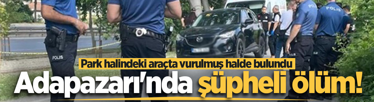 Adapazarı'nda şüpheli ölüm! Park halindeki araçta vurulmuş halde bulundu