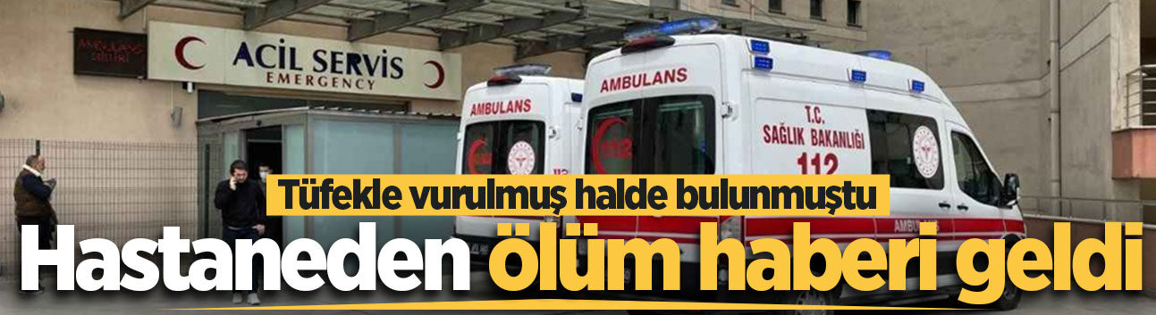 Tüfekle vurulmuş halde bulunmuştu! Hastaneden ölüm haberi geldi