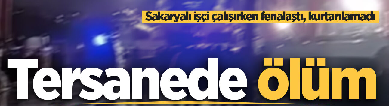 Tersanede fenalaşan Sakaryalı işçi hayatını kaybetti