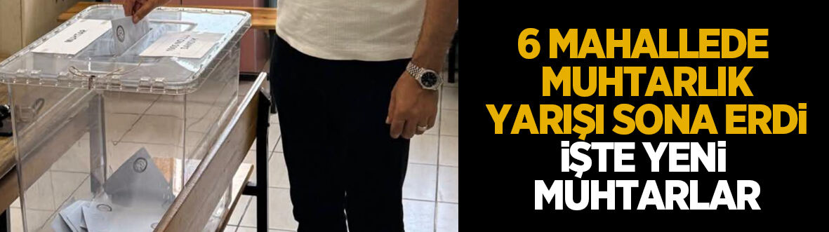 6 ilçede seçim yapılmıştı; İşte yeni muhtarlar