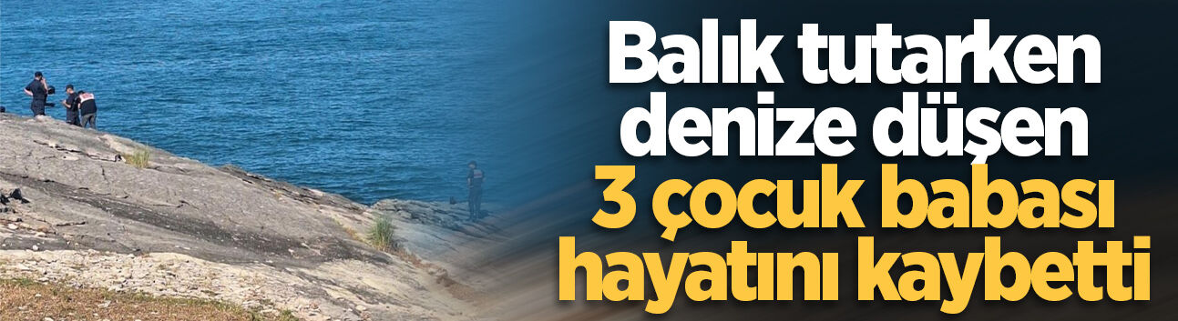 Balık tutarken denize düşen 3 çocuk babası hayatını kaybetti