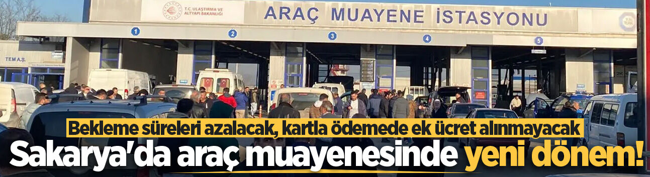 Sakarya'da araç muayenesinde yeni dönem! Bekleme süreleri azalacak, kartla ödemede ek ücret alınmayacak