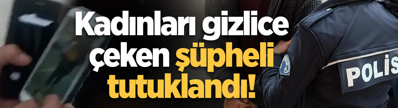 Kadınları gizlice çeken şüpheli tutuklandı!