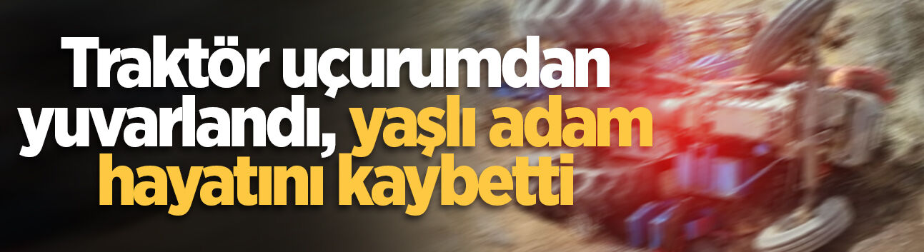 Traktör uçurumdan yuvarlandı, yaşlı adam hayatını kaybetti