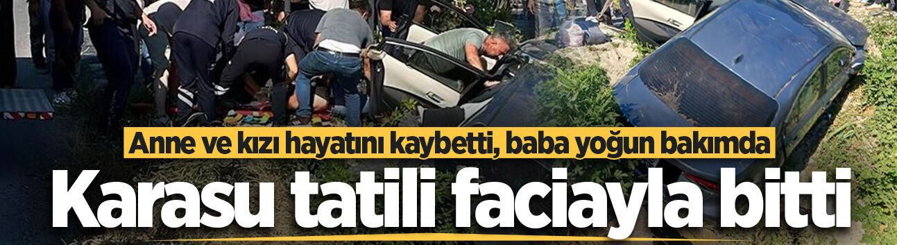 Karasu tatili faciayla bitti: Anne ve kızı hayatını kaybetti, baba yoğun bakımda