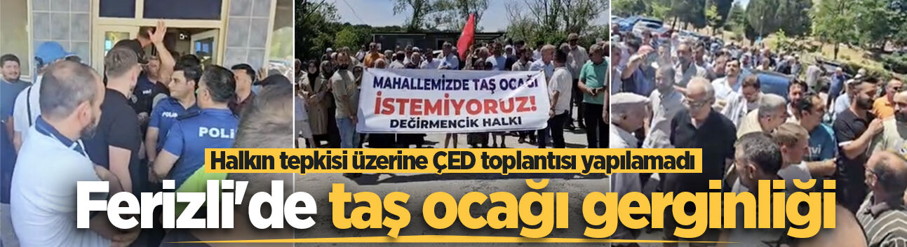 Ferizli'de taş ocağı gerginliği: Halkın tepkisi üzerine ÇED toplantısı yapılamadı