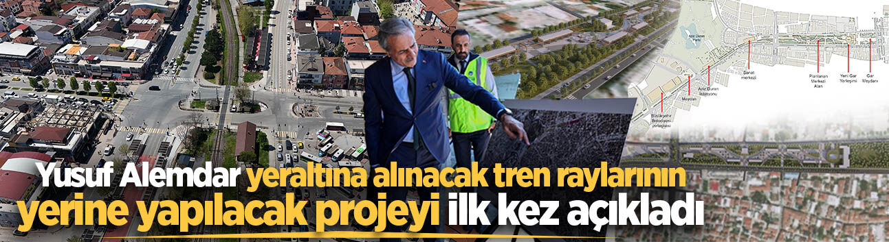 Yusuf Alemdar yeraltına alınacak tren raylarının yerine yapılacak projeyi ilk kez açıkladı