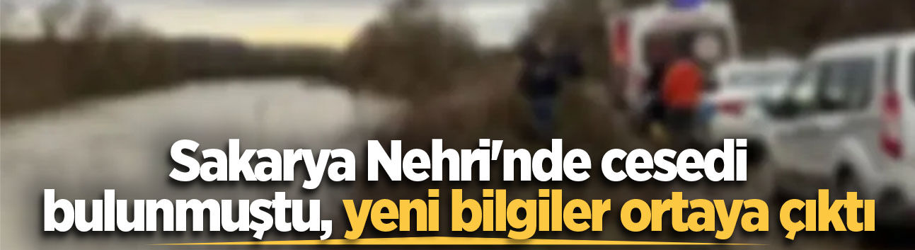 Sakarya Nehri'nde cesedi bulunmuştu, yeni bilgiler ortaya çıktı